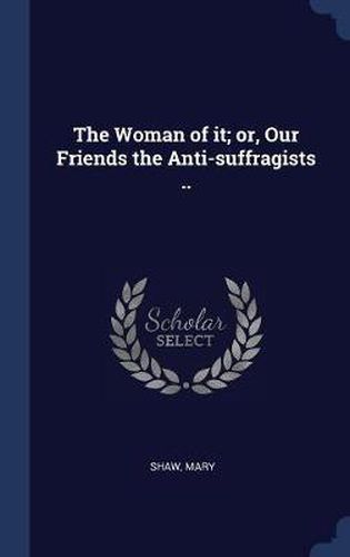 Cover image for The Woman of It; Or, Our Friends the Anti-Suffragists ..