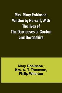 Cover image for Mrs. Mary Robinson, Written by Herself, With the lives of the Duchesses of Gordon and Devonshire