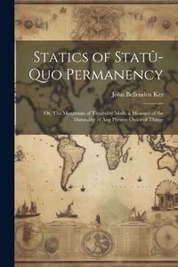 Cover image for Statics of Statu-quo Permanency; or, The Maximum of Taxability Made a Measure of the Durability of any Present Order of Things