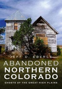 Cover image for Abandoned Northern Colorado: Ghosts of the Great High Plains