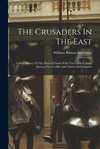 Cover image for The Crusaders In The East: A Brief History Of The Wars Of Islam With The Latins In Syria During The Twelfth And Thirteenth Centuries