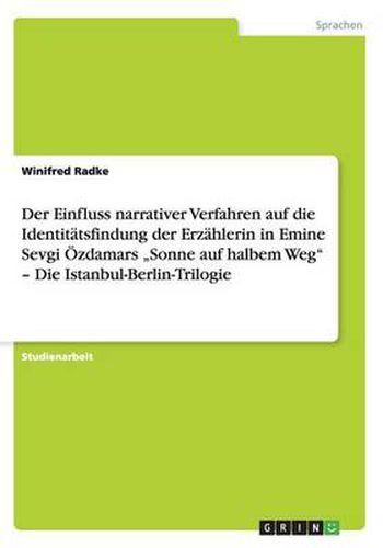 Cover image for Der Einfluss narrativer Verfahren auf die Identitatsfindung der Erzahlerin in Emine Sevgi OEzdamars  Sonne auf halbem Weg - Die Istanbul-Berlin-Trilogie