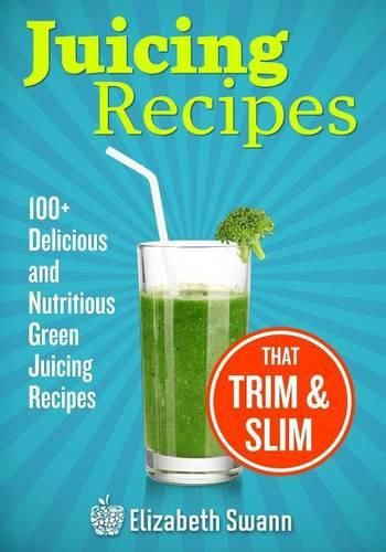 Cover image for Juicing Recipes: 100+ Delicious And Nutritious Green Juicing Recipes That Trim And Slim