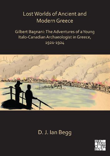 Lost Worlds of Ancient and Modern Greece: Gilbert Bagnani: The Adventures of a Young Italo-Canadian Archaeologist in Greece, 1921-1924