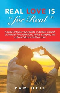 Cover image for Real Love Is  for Real: A guide for teens, young adults, and others in search of authentic love: reflections, stories, examples, and a plan to help you find Real Love.