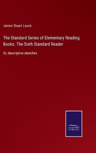 Cover image for The Standard Series of Elementary Reading Books. The Sixth Standard Reader: Or, descriptive sketches