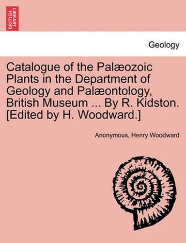 Cover image for Catalogue of the Pal Ozoic Plants in the Department of Geology and Pal Ontology, British Museum ... by R. Kidston. [Edited by H. Woodward.]