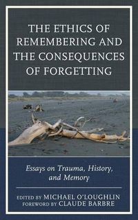 Cover image for The Ethics of Remembering and the Consequences of Forgetting: Essays on Trauma, History, and Memory