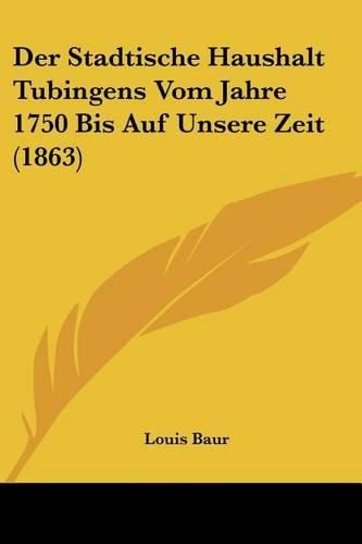 Cover image for Der Stadtische Haushalt Tubingens Vom Jahre 1750 Bis Auf Unsere Zeit (1863)