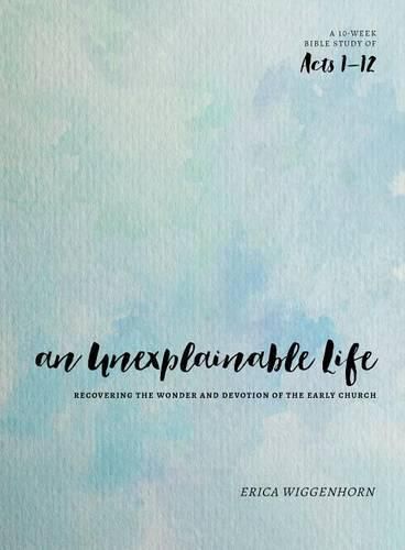 Cover image for An Unexplainable Life: Recovering the Wonder and Devotion of the Early Church (Acts 1-12)