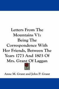 Cover image for Letters from the Mountains V1: Being the Correspondence with Her Friends, Between the Years 1773 and 1803 of Mrs. Grant of Laggan