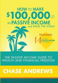 Cover image for How to Make $100,000 per Year in Passive Income and Travel the World: The Passive Income Guide to Wealth and Financial Freedom - Features 14 Proven Passive Income Strategies and How to Use Them to Make $100K Per Year