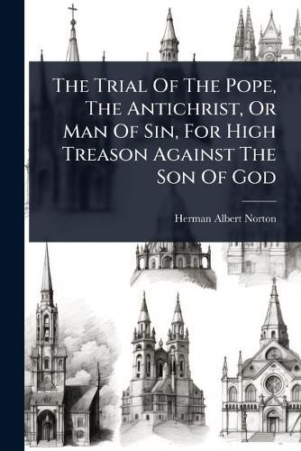 Cover image for The Trial Of The Pope, The Antichrist, Or Man Of Sin, For High Treason Against The Son Of God