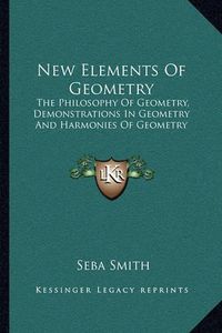 Cover image for New Elements of Geometry: The Philosophy of Geometry, Demonstrations in Geometry and Harmonies of Geometry