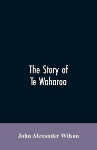 Cover image for The story of Te Waharoa: a chapter in early New Zealand history, together with sketches of ancient Maori life and history