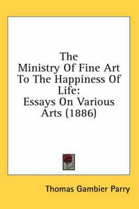 Cover image for The Ministry of Fine Art to the Happiness of Life: Essays on Various Arts (1886)