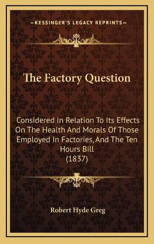 The Factory Question: Considered in Relation to Its Effects on the Health and Morals of Those Employed in Factories, and the Ten Hours Bill (1837)