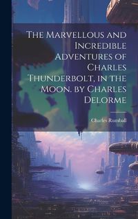 Cover image for The Marvellous and Incredible Adventures of Charles Thunderbolt, in the Moon. by Charles Delorme