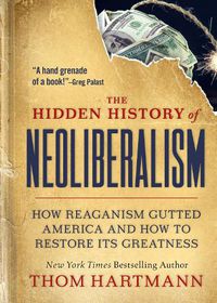 Cover image for The Hidden History of Neoliberalism: How Reaganism Gutted America and How to Restore Its Greatness