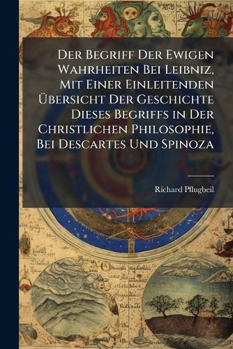 Cover image for Der Begriff Der Ewigen Wahrheiten Bei Leibniz, Mit Einer Einleitenden Bersicht Der Geschichte Dieses Begriffs in Der Christlichen Philosophie, Bei Descartes Und Spinoza