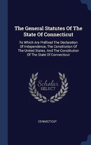 Cover image for The General Statutes of the State of Connecticut: To Which Are Prefixed the Declaration of Independence, the Constitution of the United States, and the Constitution of the State of Connecticut