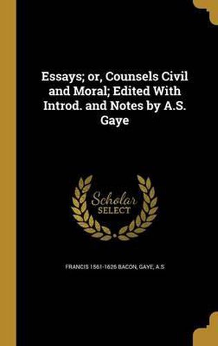 Essays; Or, Counsels Civil and Moral; Edited with Introd. and Notes by A.S. Gaye