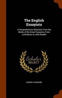 Cover image for The English Essayists: A Comprehensive Selection from the Works of the Great Essayists, from Lord Bacon to John Ruskin