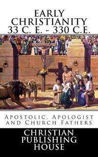 Cover image for Early Christianity 33 C. E. - 330 C.E. Apostolic, Apologist and Church Fathers