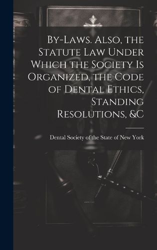 Cover image for By-laws. Also, the Statute Law Under Which the Society is Organized, the Code of Dental Ethics, Standing Resolutions, &c