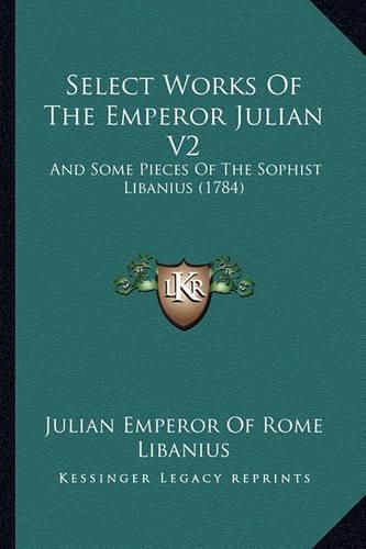 Select Works of the Emperor Julian V2: And Some Pieces of the Sophist Libanius (1784)