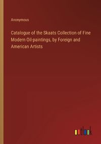 Cover image for Catalogue of the Skaats Collection of Fine Modern Oil-paintings, by Foreign and American Artists