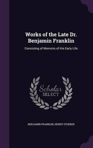 Works of the Late Dr. Benjamin Franklin: Consisting of Memoirs of His Early Life