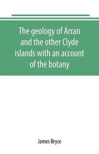 Cover image for The geology of Arran and the other Clyde islands with an account of the botany, natural history, and antiquities, notices of the scenery and an itinerary of the routes