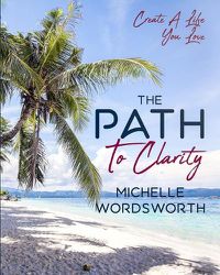 Cover image for The Path To Clarity: Create A Life You Love