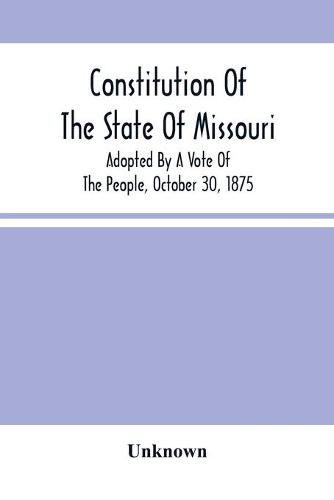 Cover image for Constitution Of The State Of Missouri; Adopted By A Vote Of The People, October 30, 1875