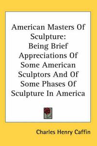 Cover image for American Masters of Sculpture: Being Brief Appreciations of Some American Sculptors and of Some Phases of Sculpture in America