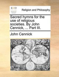 Cover image for Sacred Hymns for the Use of Religious Societies. by John Cennick, ... Part III.