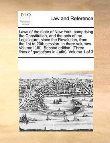 Cover image for Laws of the State of New York, Comprising the Constitution, and the Acts of the Legislature, Since the Revolution, from the 1st to 20th Session. in Three Volumes. Volume I[-III]. Second Edition. [Three Lines of Quotations in Latin]. Volume 1 of 3