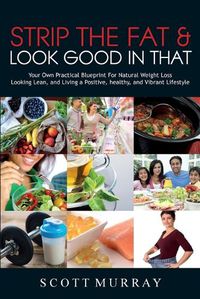 Cover image for Strip the Fat & Look Good in That: Your Own Practical Blueprint for Natural Weight Loss, Looking Lean, and Living a Positive, Healthy, and Vibrant Lifestyle