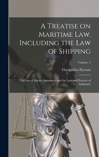 Cover image for A Treatise on Maritime law. Including the law of Shipping; the law of Marine Insurance; and the law and Practice of Admiralty; Volume 1