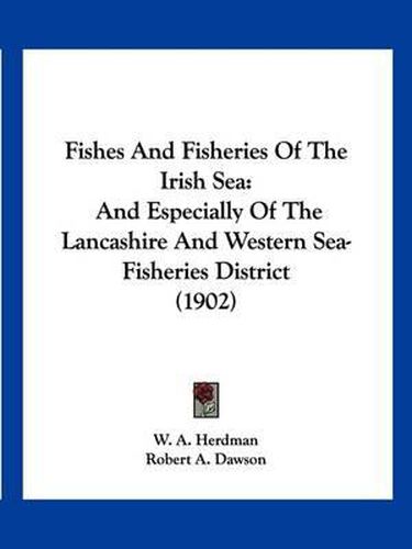 Cover image for Fishes and Fisheries of the Irish Sea: And Especially of the Lancashire and Western Sea-Fisheries District (1902)