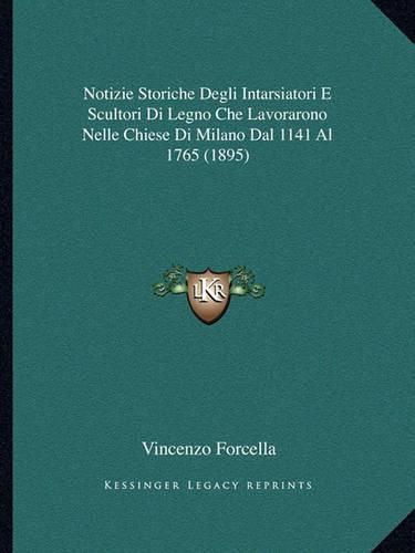 Notizie Storiche Degli Intarsiatori E Scultori Di Legno Che Lavorarono Nelle Chiese Di Milano Dal 1141 Al 1765 (1895)