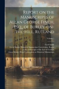 Cover image for Report on the Manuscripts of Allan George Finch, Esq., of Burley-on-the-Hill, Rutland; Volume 1