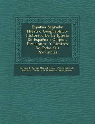 Espa Na Sagrada: Theatro Geographico-Historico de La Iglesia de Espa Na: Origen, Divisiones, y Limites de Todas Sus Provincias