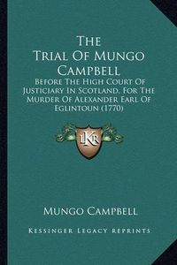 Cover image for The Trial of Mungo Campbell: Before the High Court of Justiciary in Scotland, for the Murder of Alexander Earl of Eglintoun (1770)