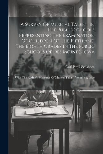 A Survey Of Musical Talent In The Public Schools Representing The Examination Of Children Of The Fifth And The Eighth Grades In The Public Schools Of Des Moines, Iowa