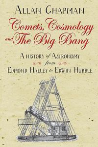 Cover image for Comets, Cosmology and the Big Bang: A history of astronomy from Edmond Halley to Edwin Hubble