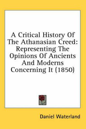 Cover image for A Critical History of the Athanasian Creed: Representing the Opinions of Ancients and Moderns Concerning It (1850)