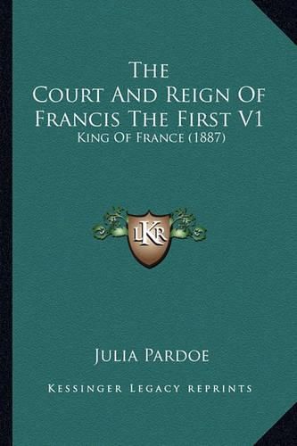 The Court and Reign of Francis the First V1: King of France (1887)