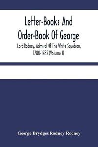 Cover image for Letter-Books And Order-Book Of George, Lord Rodney, Admiral Of The White Squadron, 1780-1782 (Volume I)